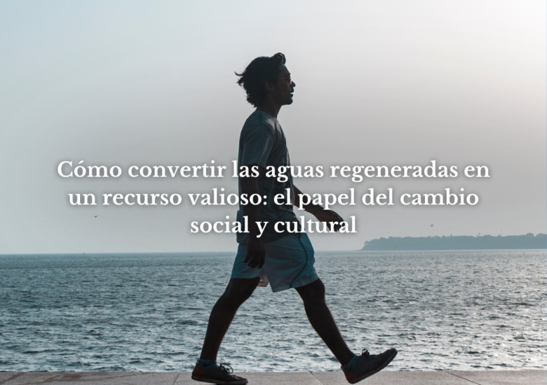 Cómo convertir las aguas regeneradas en un recurso valioso: el papel del cambio social y cultural