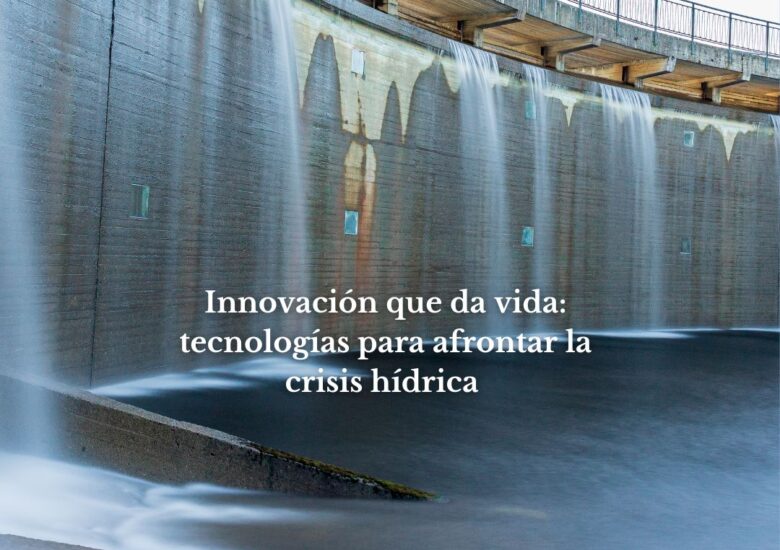 Innovación que da vida: tecnologías para afrontar la crisis hídrica