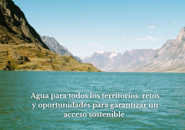 Agua para todos los territorios: retos y oportunidades para garantizar un acceso sostenible