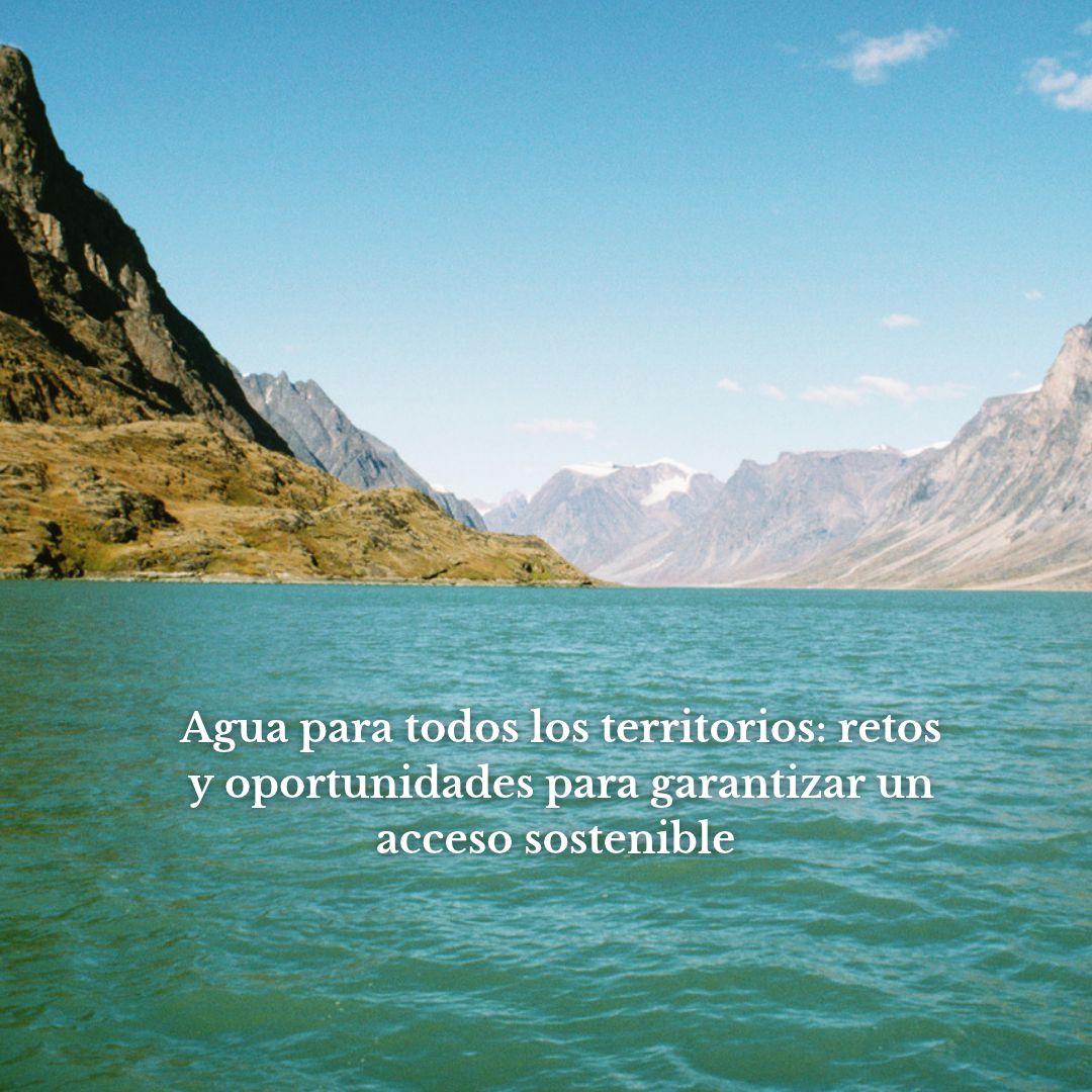 Agua para todos los territorios: retos y oportunidades para garantizar un acceso sostenible